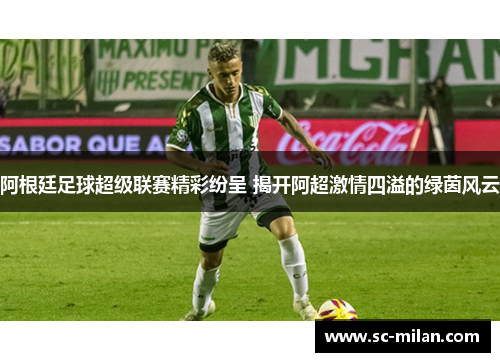 阿根廷足球超级联赛精彩纷呈 揭开阿超激情四溢的绿茵风云