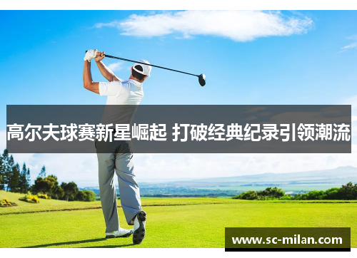 高尔夫球赛新星崛起 打破经典纪录引领潮流