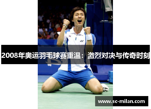 2008年奥运羽毛球赛重温：激烈对决与传奇时刻